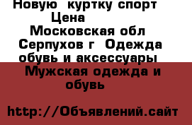  Новую  куртку спорт. › Цена ­ 8 000 - Московская обл., Серпухов г. Одежда, обувь и аксессуары » Мужская одежда и обувь   